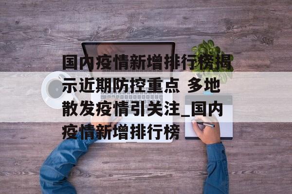 国内疫情新增排行榜揭示近期防控重点 多地散发疫情引关注_国内疫情新增排行榜